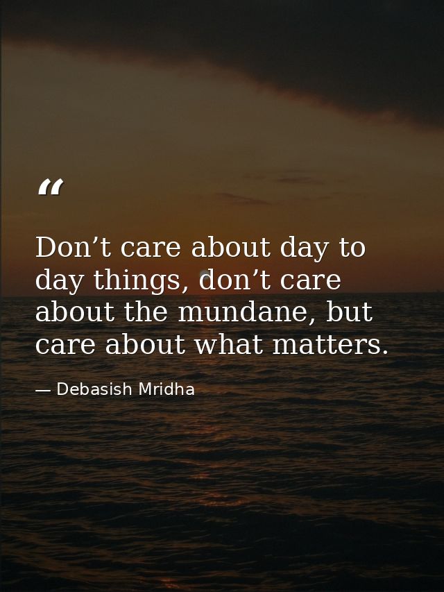 Don’t care about day to day things, don’t care about the mundane, but care about what matters. — Debasish Mridha