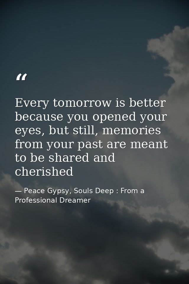 Every tomorrow is better because you opened your eyes, but still, memories from your past are meant to be shared and che — Peace Gypsy, Souls Deep : From a Professional Dreamer