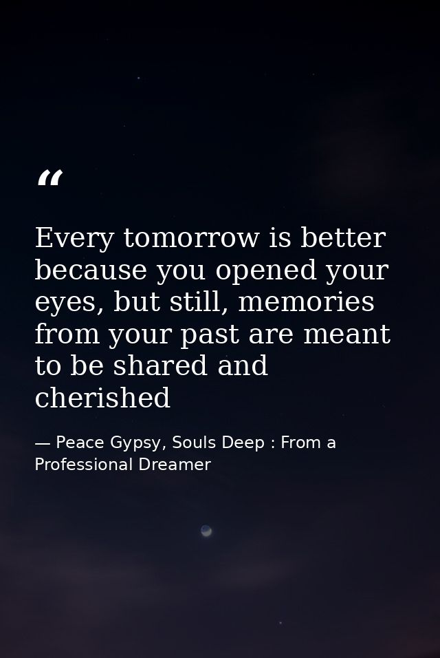 Every tomorrow is better because you opened your eyes, but still, memories from your past are meant to be shared and che — Peace Gypsy, Souls Deep : From a Professional Dreamer