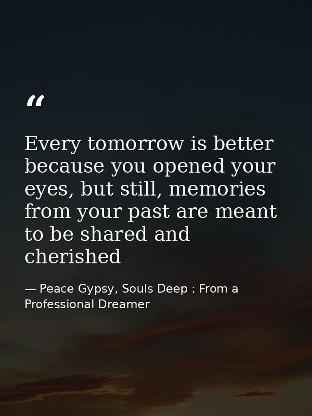 Every tomorrow is better because you opened your eyes, but still, memories from your past are meant to be shared and che — Peace Gypsy, Souls Deep : From a Professional Dreamer