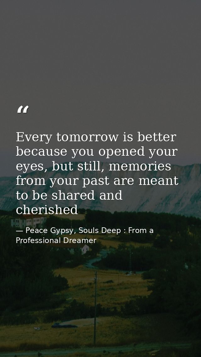 Every tomorrow is better because you opened your eyes, but still, memories from your past are meant to be shared and che — Peace Gypsy, Souls Deep : From a Professional Dreamer