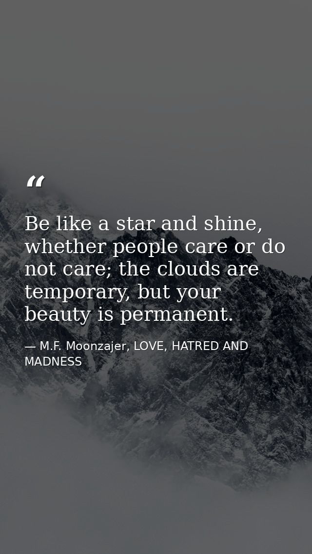 Be like a star and shine, whether people care or do not care; the clouds are temporary, but your beauty is permanent. — M.F. Moonzajer, LOVE, HATRED AND MADNESS