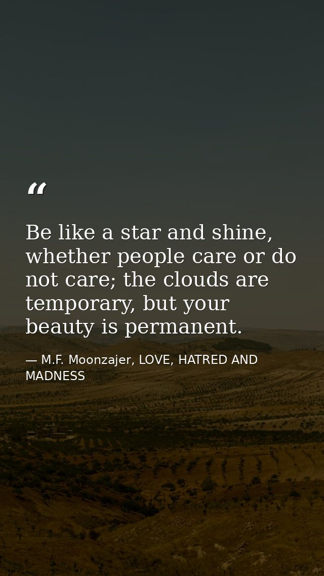 Be like a star and shine, whether people care or do not care; the clouds are temporary, but your beauty is permanent. — M.F. Moonzajer, LOVE, HATRED AND MADNESS