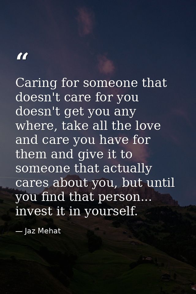Caring for someone that doesn't care for you doesn't get you any where, take all the love and care you have for them and — Jaz Mehat