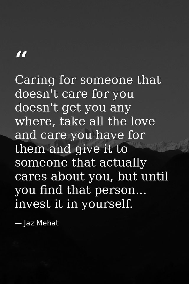 Caring for someone that doesn't care for you doesn't get you any where, take all the love and care you have for them and — Jaz Mehat