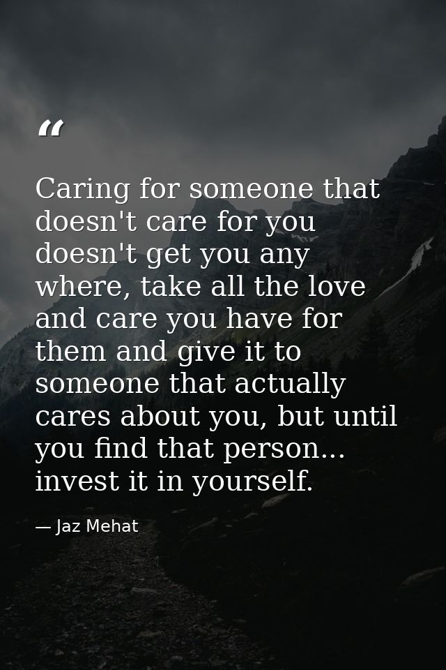 Caring for someone that doesn't care for you doesn't get you any where, take all the love and care you have for them and — Jaz Mehat