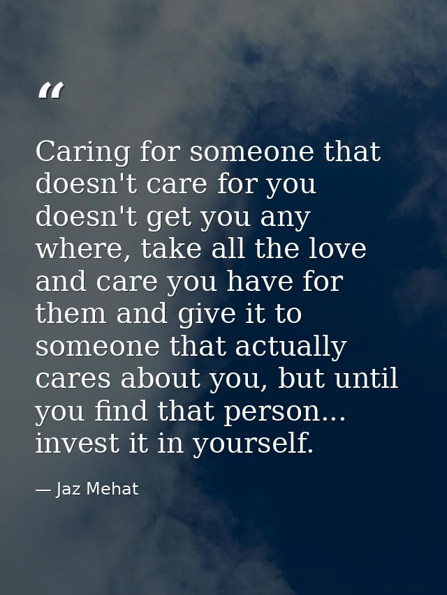 Caring for someone that doesn't care for you doesn't get you any where, take all the love and care you have for them and — Jaz Mehat