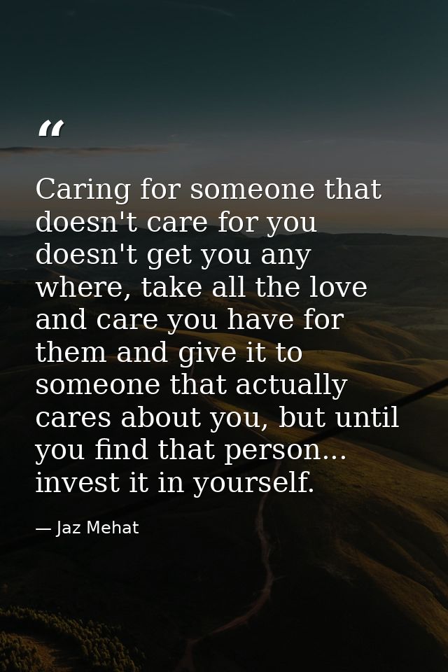 Caring for someone that doesn't care for you doesn't get you any where, take all the love and care you have for them and — Jaz Mehat