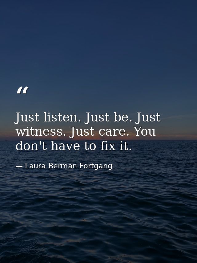 Just listen. Just be. Just witness. Just care. You don't have to fix it. — Laura Berman Fortgang