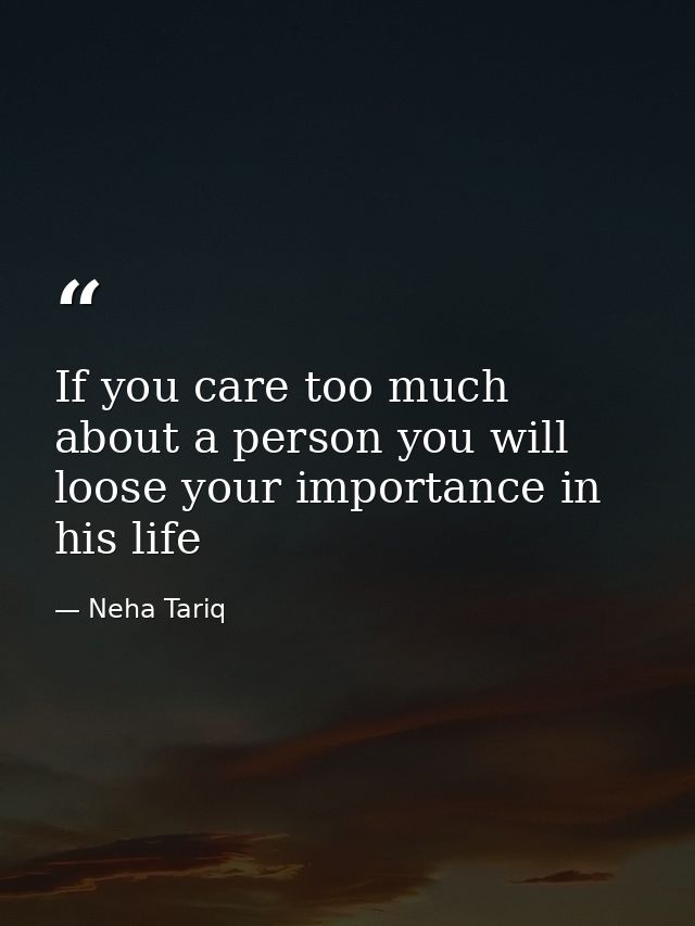 If you care too much about a person you will loose your importance in his life — Neha Tariq