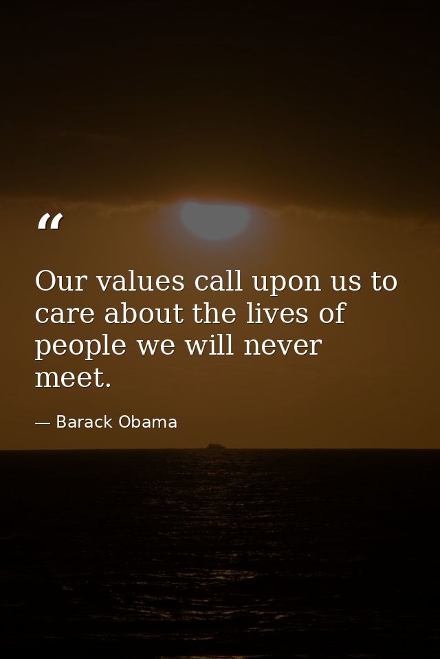 Our values call upon us to care about the lives of people we will never meet. — Barack Obama