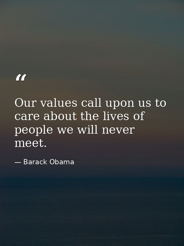 Our values call upon us to care about the lives of people we will never meet. — Barack Obama