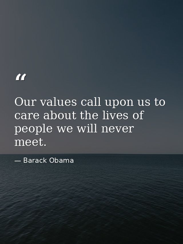 Our values call upon us to care about the lives of people we will never meet. — Barack Obama