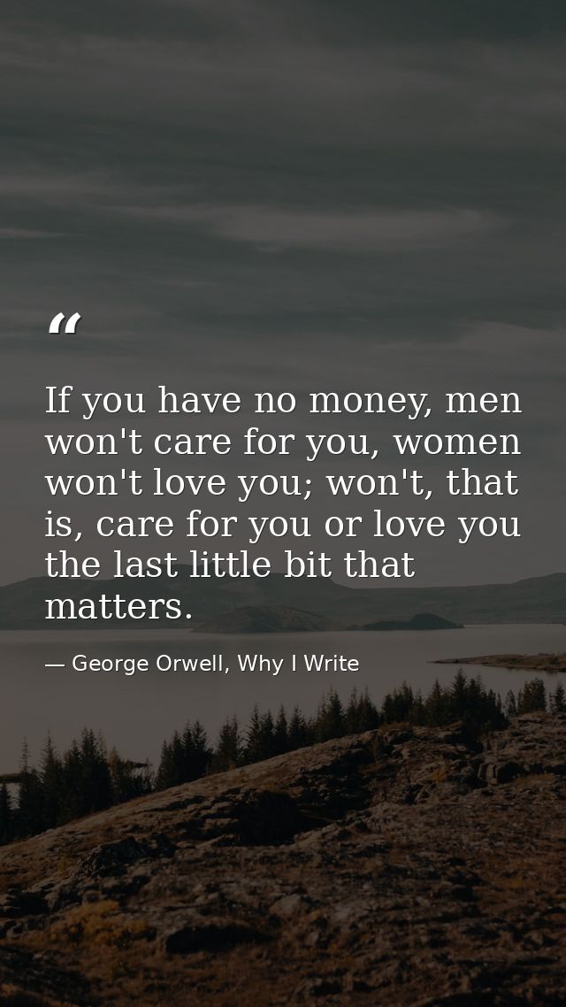 If you have no money, men won't care for you, women won't love you; won't, that is, care for you or love you the last li — George Orwell, Why I Write
