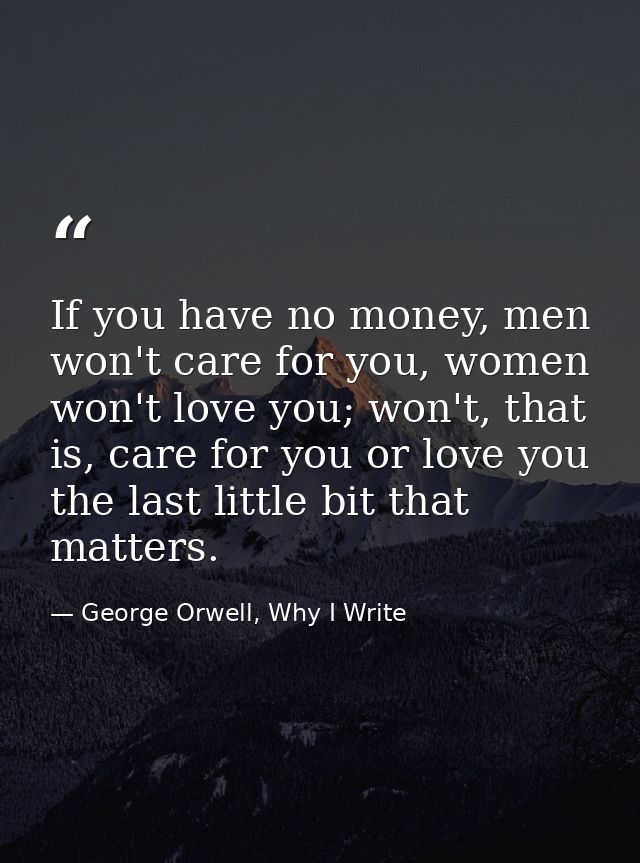 If you have no money, men won't care for you, women won't love you; won't, that is, care for you or love you the last li — George Orwell, Why I Write