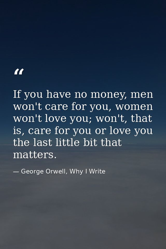 If you have no money, men won't care for you, women won't love you; won't, that is, care for you or love you the last li — George Orwell, Why I Write