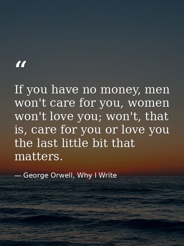 If you have no money, men won't care for you, women won't love you; won't, that is, care for you or love you the last li — George Orwell, Why I Write