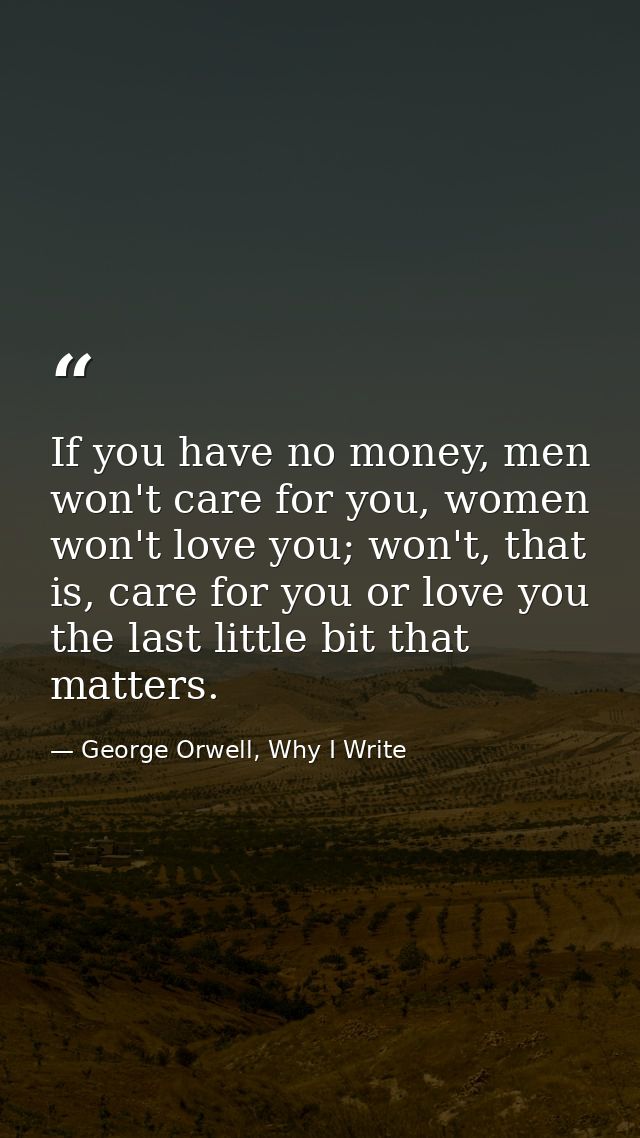 If you have no money, men won't care for you, women won't love you; won't, that is, care for you or love you the last li — George Orwell, Why I Write