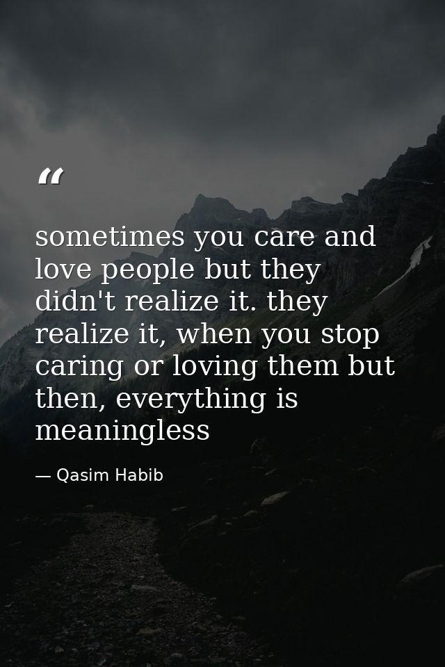 sometimes you care and love people but they didn't realize it. they realize it, when you stop caring or loving them but  — Qasim Habib