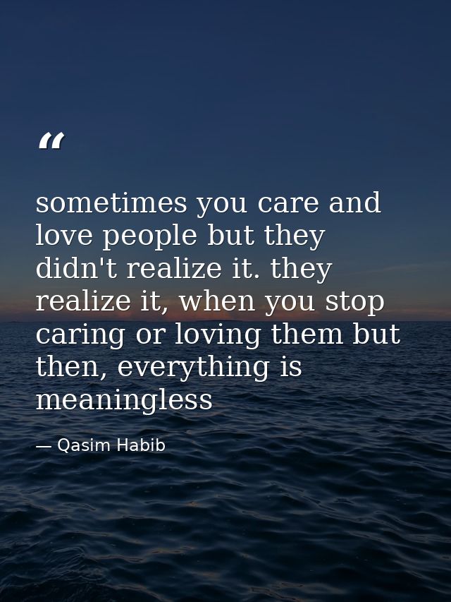 sometimes you care and love people but they didn't realize it. they realize it, when you stop caring or loving them but  — Qasim Habib