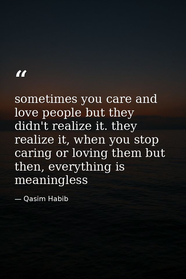 sometimes you care and love people but they didn't realize it. they realize it, when you stop caring or loving them but  — Qasim Habib