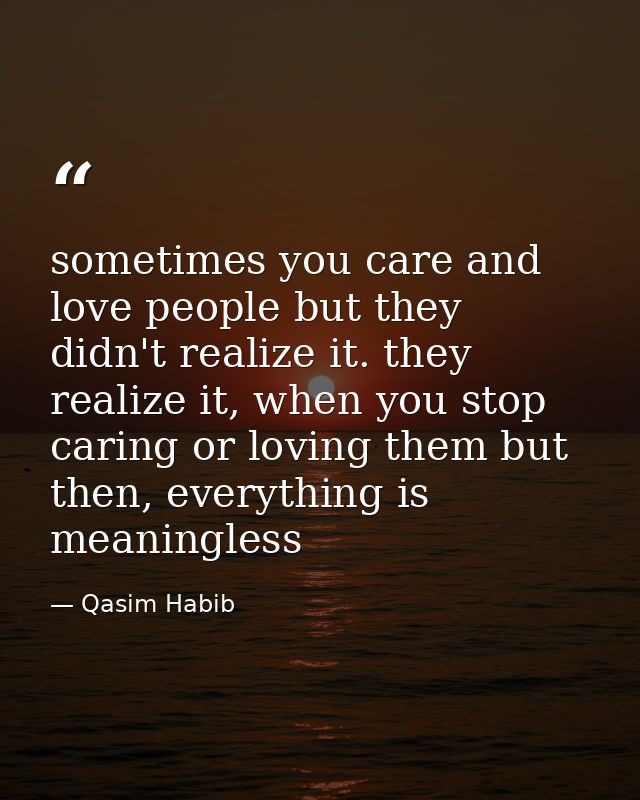 sometimes you care and love people but they didn't realize it. they realize it, when you stop caring or loving them but  — Qasim Habib