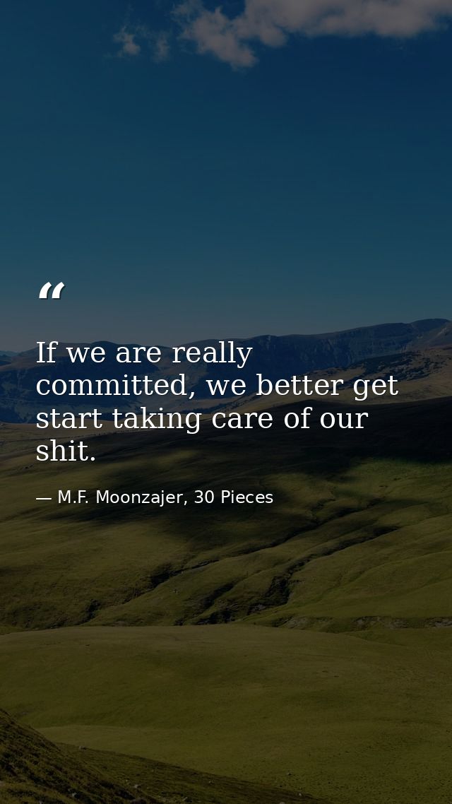 If we are really committed, we better get start taking care of our shit. — M.F. Moonzajer, 30 Pieces