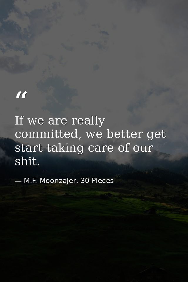 If we are really committed, we better get start taking care of our shit. — M.F. Moonzajer, 30 Pieces