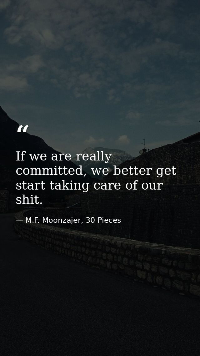 If we are really committed, we better get start taking care of our shit. — M.F. Moonzajer, 30 Pieces