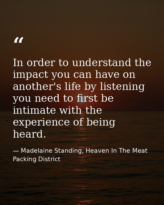 In order to understand the impact you can have on another's life by listening you need to first be intimate with the exp — Madelaine Standing, Heaven In The Meat Packing District