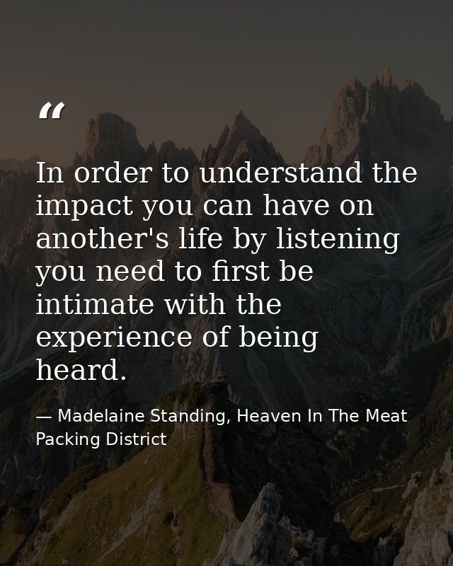 In order to understand the impact you can have on another's life by listening you need to first be intimate with the exp — Madelaine Standing, Heaven In The Meat Packing District