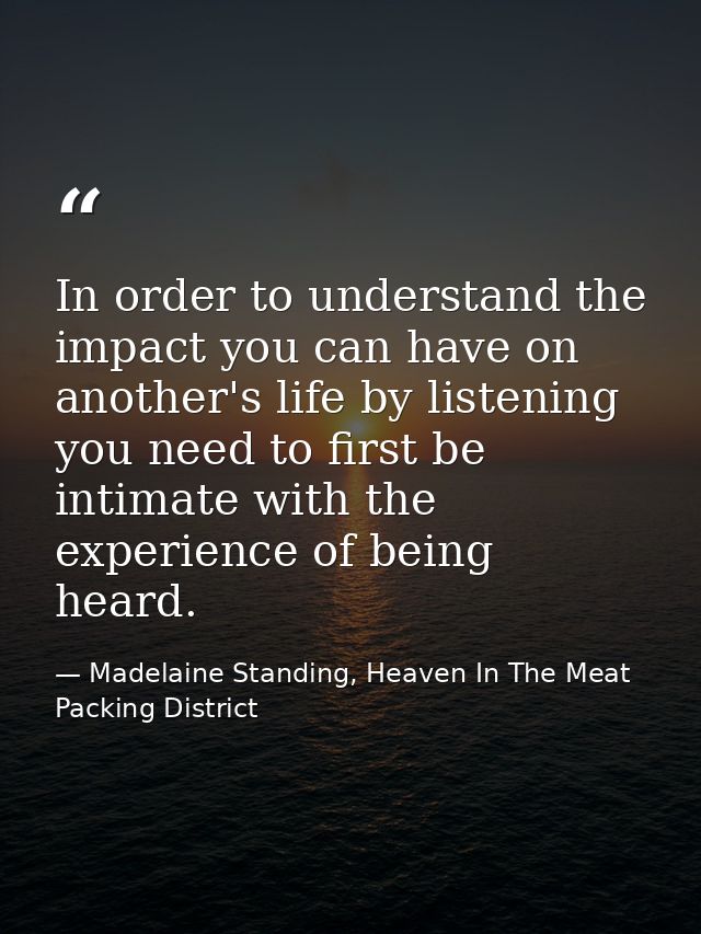In order to understand the impact you can have on another's life by listening you need to first be intimate with the exp — Madelaine Standing, Heaven In The Meat Packing District