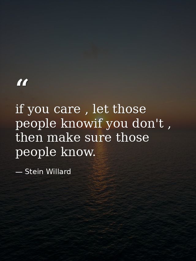 if you care , let those people knowif you don't , then make sure those people know. — Stein Willard
