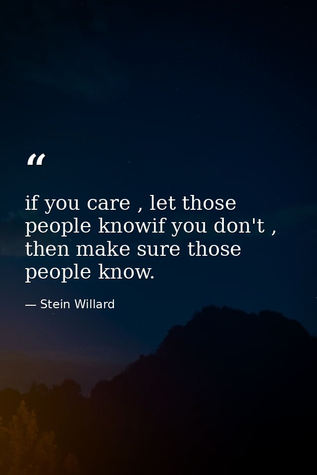 if you care , let those people knowif you don't , then make sure those people know. — Stein Willard