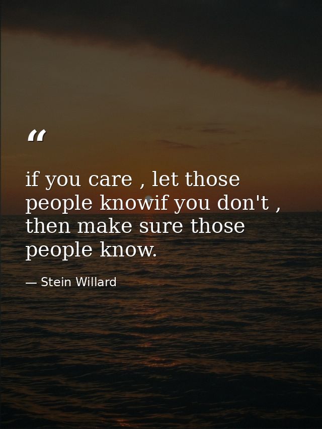 if you care , let those people knowif you don't , then make sure those people know. — Stein Willard