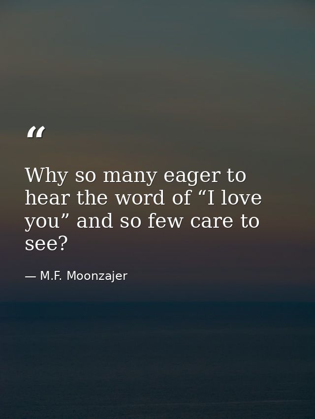Why so many eager to hear the word of “I love you” and so few care to see? — M.F. Moonzajer