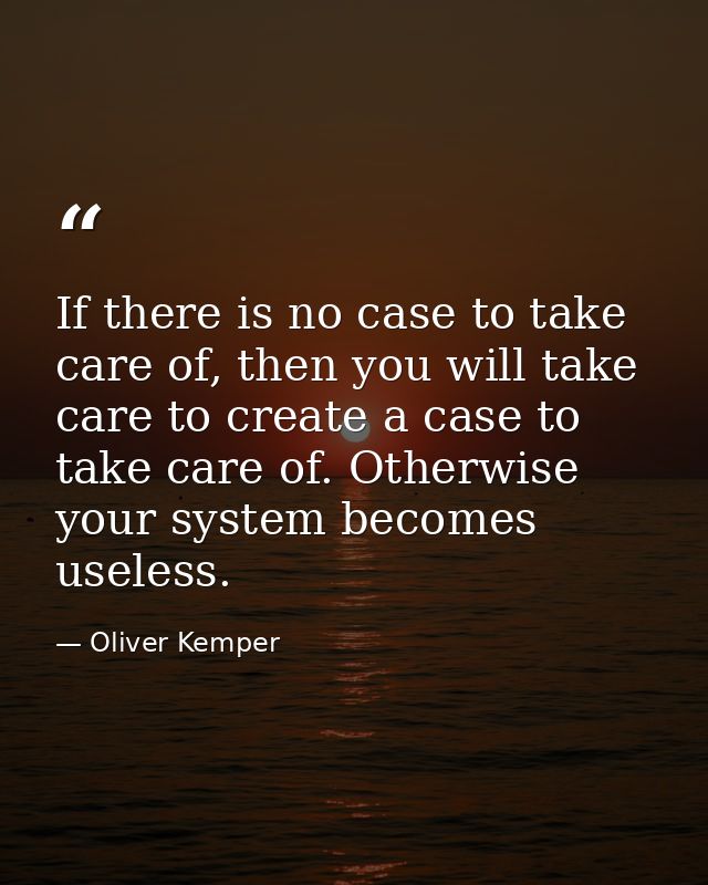 If there is no case to take care of, then you will take care to create a case to take care of. Otherwise your system bec — Oliver Kemper