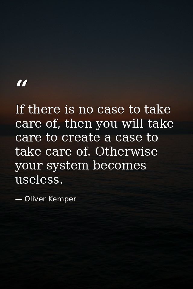If there is no case to take care of, then you will take care to create a case to take care of. Otherwise your system bec — Oliver Kemper