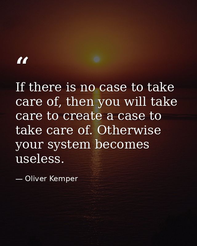 If there is no case to take care of, then you will take care to create a case to take care of. Otherwise your system bec — Oliver Kemper
