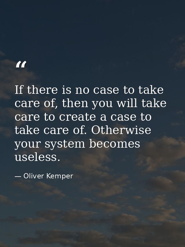 If there is no case to take care of, then you will take care to create a case to take care of. Otherwise your system bec — Oliver Kemper