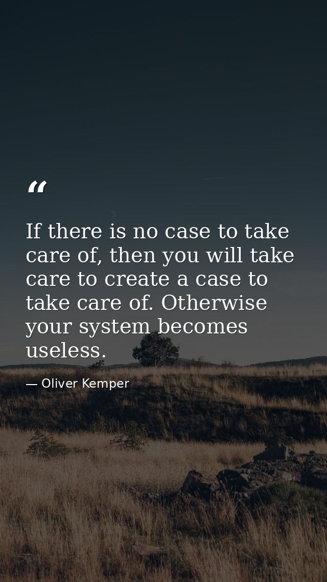 If there is no case to take care of, then you will take care to create a case to take care of. Otherwise your system bec — Oliver Kemper