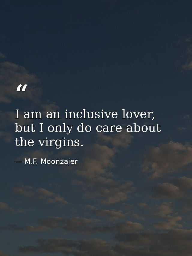 I am an inclusive lover, but I only do care about the virgins. — M.F. Moonzajer