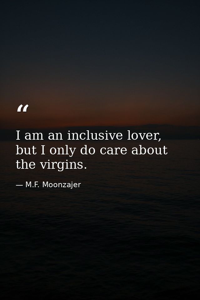 I am an inclusive lover, but I only do care about the virgins. — M.F. Moonzajer