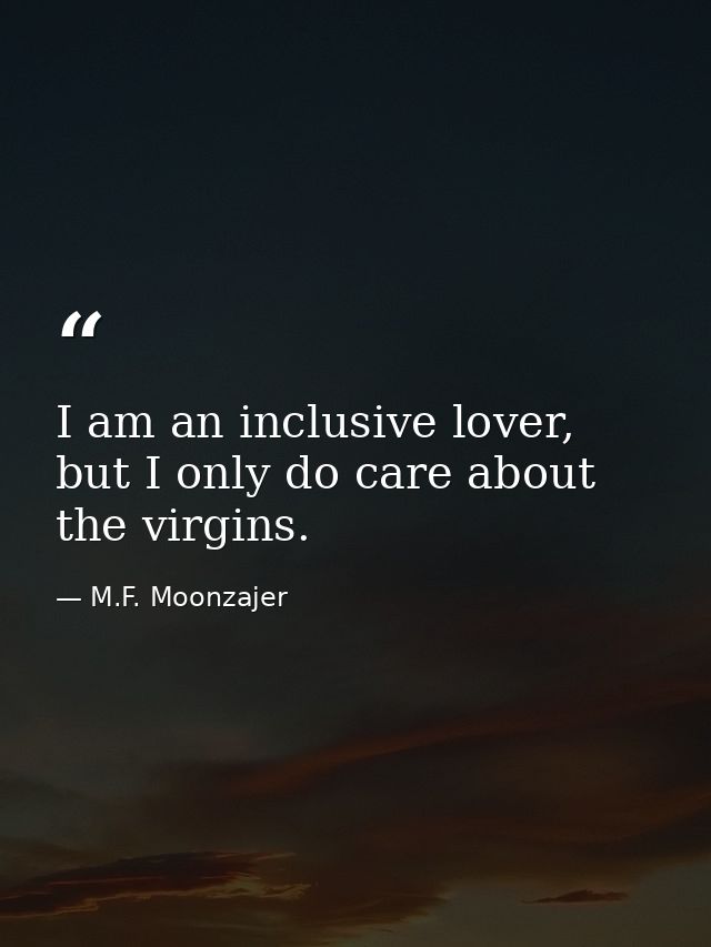 I am an inclusive lover, but I only do care about the virgins. — M.F. Moonzajer