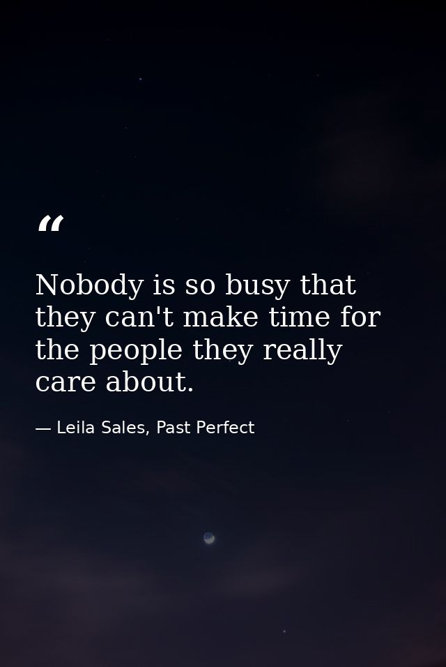 Nobody is so busy that they can't make time for the people they really care about. — Leila Sales, Past Perfect