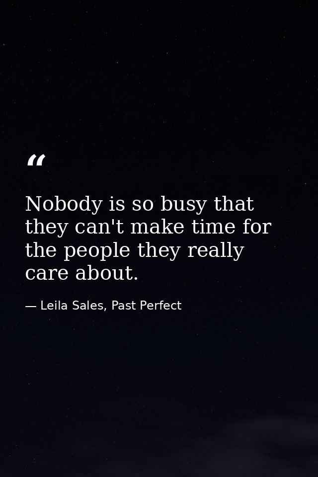 Nobody is so busy that they can't make time for the people they really care about. — Leila Sales, Past Perfect