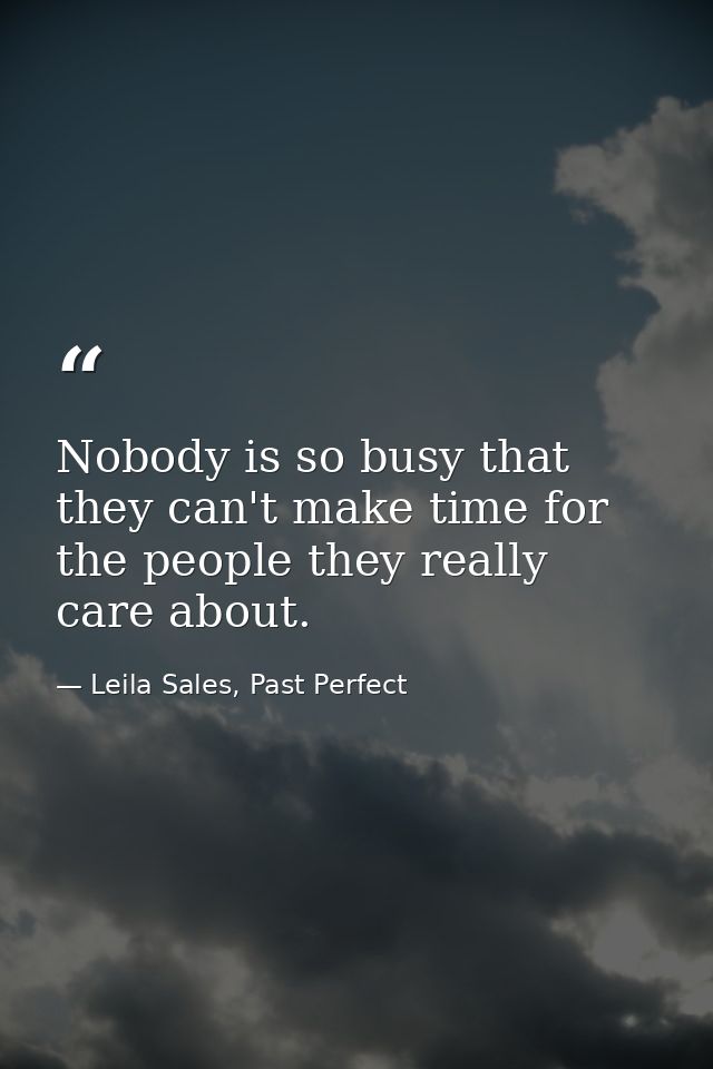 Nobody is so busy that they can't make time for the people they really care about. — Leila Sales, Past Perfect