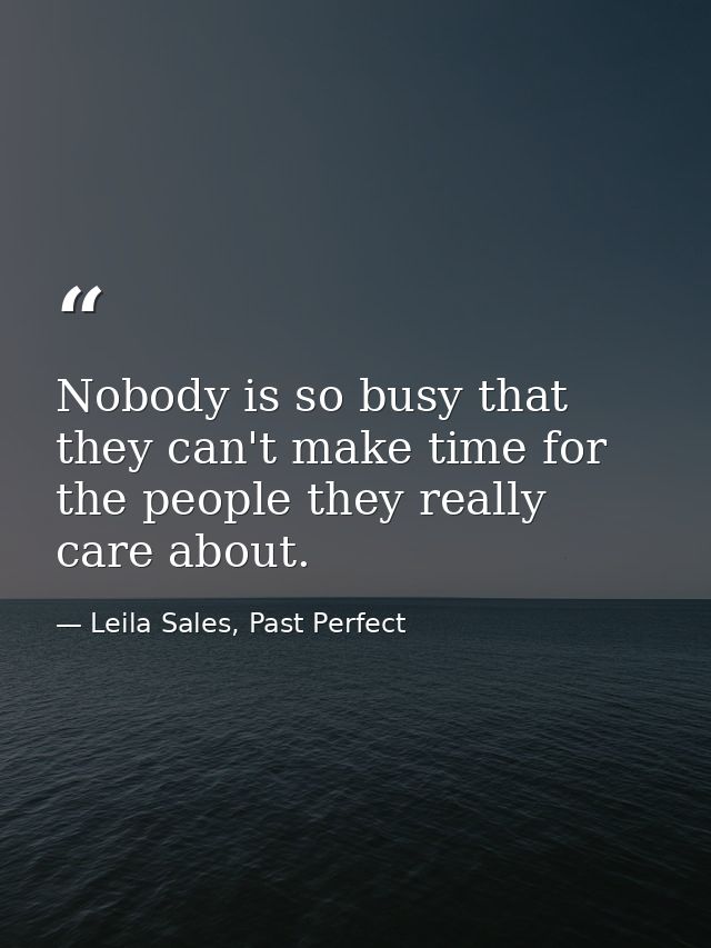 Nobody is so busy that they can't make time for the people they really care about. — Leila Sales, Past Perfect