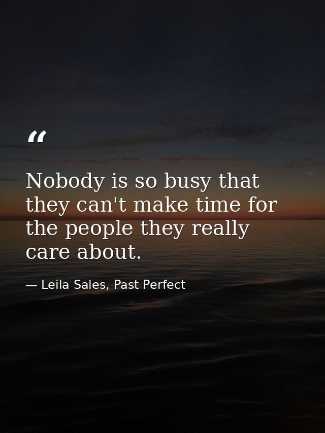 Nobody is so busy that they can't make time for the people they really care about. — Leila Sales, Past Perfect