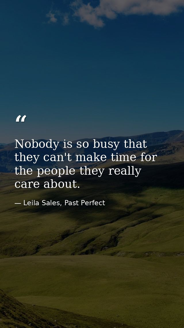 Nobody is so busy that they can't make time for the people they really care about. — Leila Sales, Past Perfect